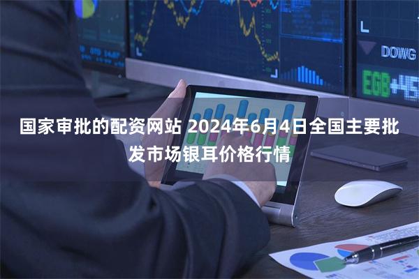 国家审批的配资网站 2024年6月4日全国主要批发市场银耳价格行情