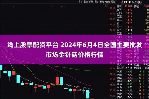 线上股票配资平台 2024年6月4日全国主要批发市场金针菇价格行情
