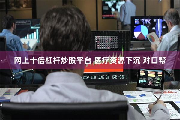 网上十倍杠杆炒股平台 医疗资源下沉 对口帮