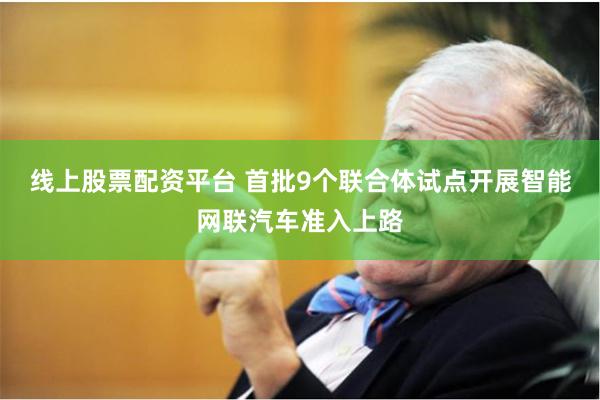 线上股票配资平台 首批9个联合体试点开展智能网联汽车准入上路