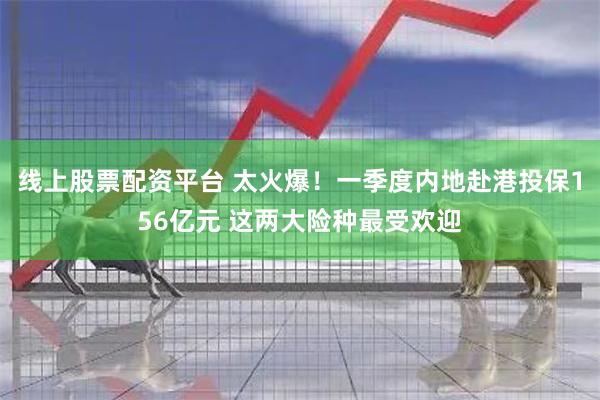 线上股票配资平台 太火爆！一季度内地赴港投保156亿元 这两大险种最受欢迎