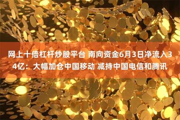 网上十倍杠杆炒股平台 南向资金6月3日净流入34亿：大幅加仓中国移动 减持中国电信和腾讯