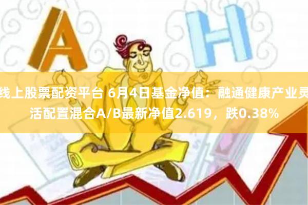 线上股票配资平台 6月4日基金净值：融通健康产业灵活配置混合A/B最新净值2.619，跌0.38%