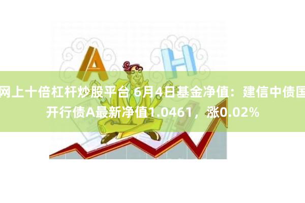 网上十倍杠杆炒股平台 6月4日基金净值：建信中债国开行债A最新净值1.0461，涨0.02%