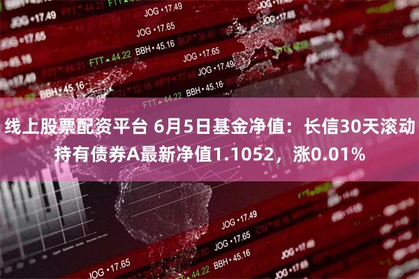 线上股票配资平台 6月5日基金净值：长信30天滚动持有债券A最新净值1.1052，涨0.01%