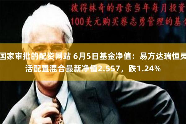 国家审批的配资网站 6月5日基金净值：易方达瑞恒灵活配置混合最新净值2.557，跌1.24%