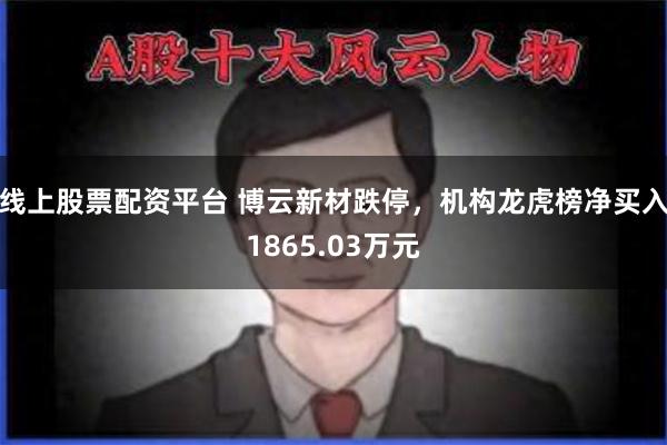 线上股票配资平台 博云新材跌停，机构龙虎榜净买入1865.03万元