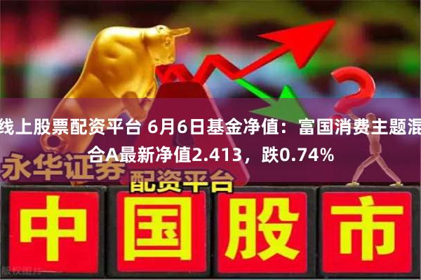 线上股票配资平台 6月6日基金净值：富国消费主题混合A最新净值2.413，跌0.74%