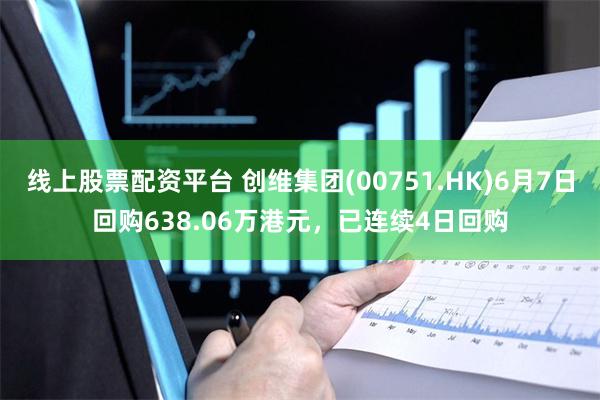 线上股票配资平台 创维集团(00751.HK)6月7日回购638.06万港元，已连续4日回购