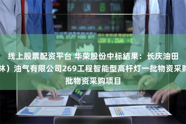 线上股票配资平台 华荣股份中标结果：长庆油田（榆林）油气有限公司269工程智能型高杆灯一批物资采购项目