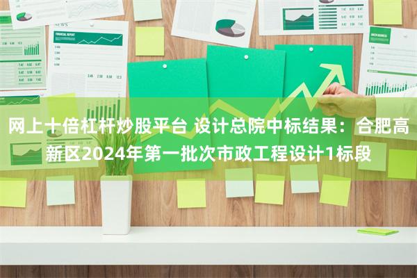 网上十倍杠杆炒股平台 设计总院中标结果：合肥高新区2024年第一批次市政工程设计1标段