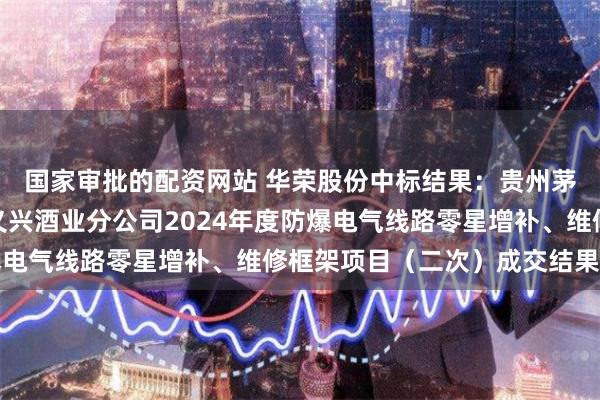 国家审批的配资网站 华荣股份中标结果：贵州茅台酒股份有限公司和义兴酒业分公司2024年度防爆电气线路零星增补、维修框架项目（二次）成交结果公告