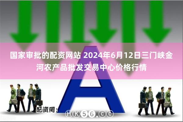 国家审批的配资网站 2024年6月12日三门峡金河农产品批发交易中心价格行情
