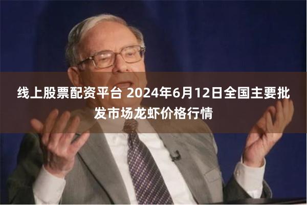 线上股票配资平台 2024年6月12日全国主要批发市场龙虾价格行情