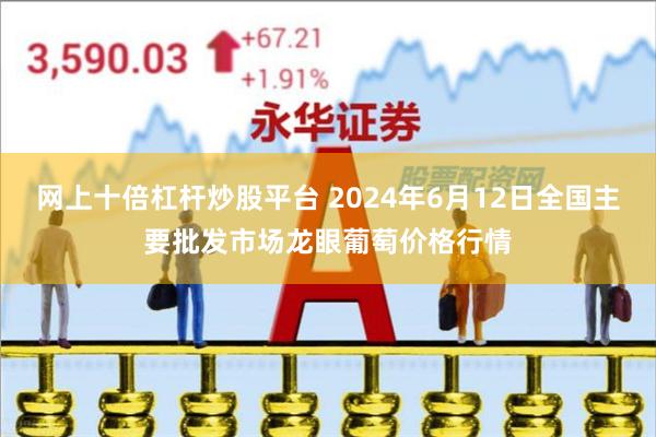 网上十倍杠杆炒股平台 2024年6月12日全国主要批发市场龙眼葡萄价格行情