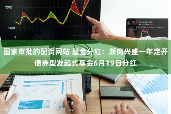 国家审批的配资网站 基金分红：浙商兴盛一年定开债券型发起式基金6月19日分红