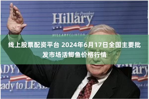 线上股票配资平台 2024年6月17日全国主要批发市场活鲫鱼价格行情