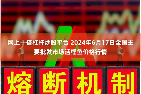 网上十倍杠杆炒股平台 2024年6月17日全国主要批发市场活鲤鱼价格行情