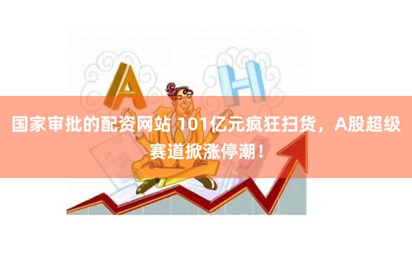 国家审批的配资网站 101亿元疯狂扫货，A股超级赛道掀涨停潮！