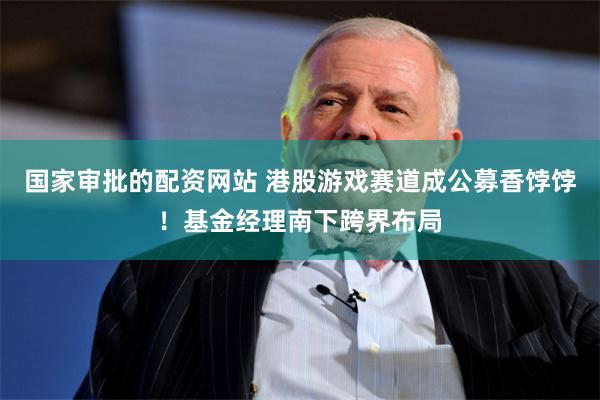 国家审批的配资网站 港股游戏赛道成公募香饽饽！基金经理南下跨界布局
