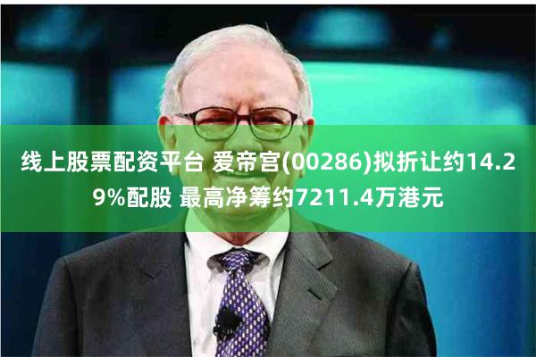 线上股票配资平台 爱帝宫(00286)拟折让约14.29%配股 最高净筹约7211.4万港元