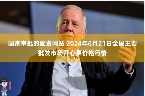 国家审批的配资网站 2024年6月21日全国主要批发市场开心果价格行情