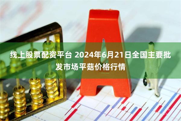 线上股票配资平台 2024年6月21日全国主要批发市场平菇价格行情