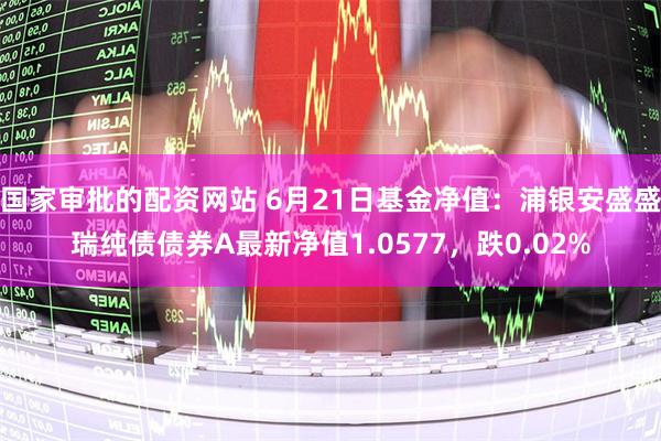 国家审批的配资网站 6月21日基金净值：浦银安盛盛瑞纯债债券A最新净值1.0577，跌0.02%