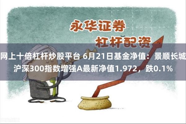 网上十倍杠杆炒股平台 6月21日基金净值：景顺长城沪深300指数增强A最新净值1.972，跌0.1%