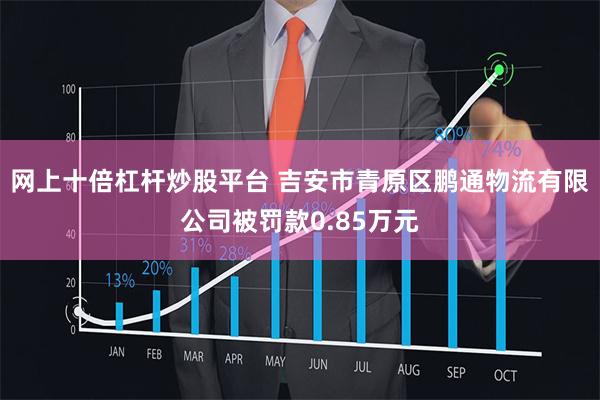 网上十倍杠杆炒股平台 吉安市青原区鹏通物流有限公司被罚款0.85万元