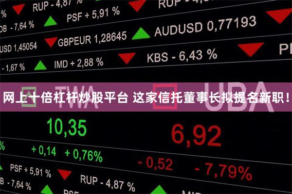 网上十倍杠杆炒股平台 这家信托董事长拟提名新职！