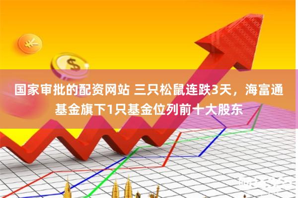 国家审批的配资网站 三只松鼠连跌3天，海富通基金旗下1只基金位列前十大股东