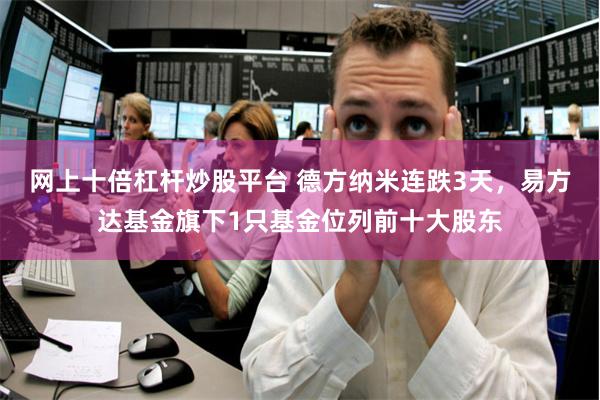 网上十倍杠杆炒股平台 德方纳米连跌3天，易方达基金旗下1只基金位列前十大股东