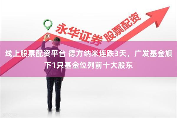 线上股票配资平台 德方纳米连跌3天，广发基金旗下1只基金位列前十大股东