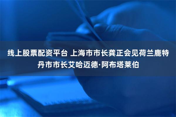 线上股票配资平台 上海市市长龚正会见荷兰鹿特丹市市长艾哈迈德·阿布塔莱伯