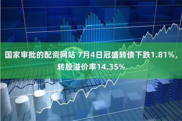 国家审批的配资网站 7月4日冠盛转债下跌1.81%，转股溢价率14.35%
