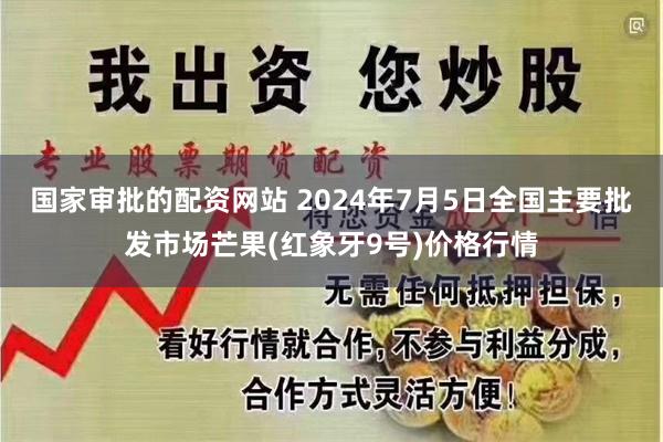 国家审批的配资网站 2024年7月5日全国主要批发市场芒果(红象牙9号)价格行情