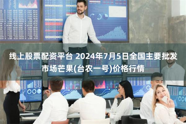 线上股票配资平台 2024年7月5日全国主要批发市场芒果(台农一号)价格行情