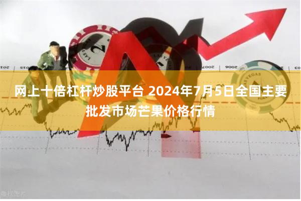 网上十倍杠杆炒股平台 2024年7月5日全国主要批发市场芒果价格行情
