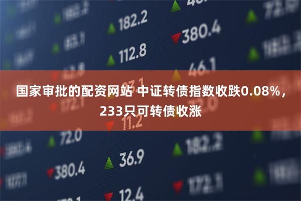 国家审批的配资网站 中证转债指数收跌0.08%，233只可转债收涨