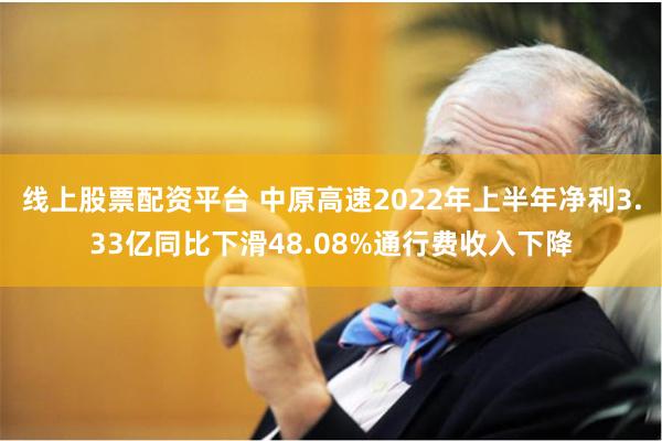 线上股票配资平台 中原高速2022年上半年净利3.33亿同比下滑48.08%通行费收入下降