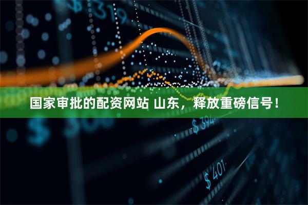 国家审批的配资网站 山东，释放重磅信号！