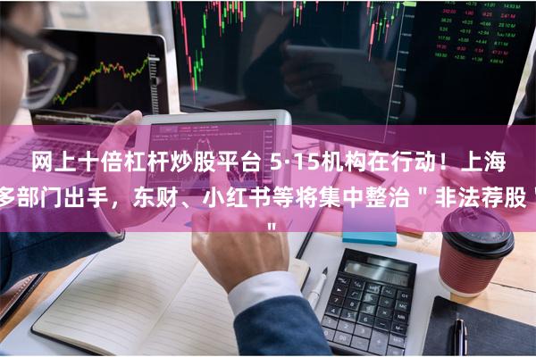 网上十倍杠杆炒股平台 5·15机构在行动！上海多部门出手，东财、小红书等将集中整治＂非法荐股＂