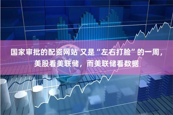 国家审批的配资网站 又是“左右打脸”的一周，美股看美联储，而美联储看数据