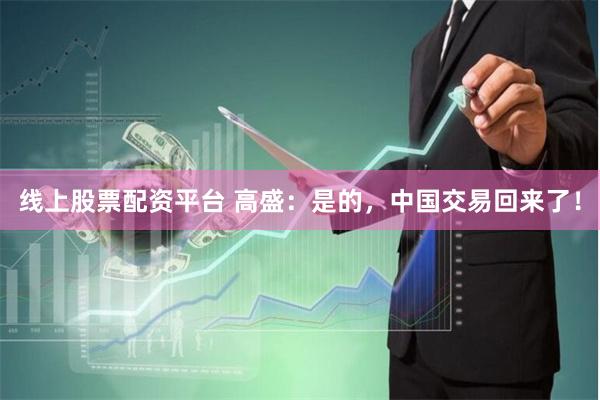 线上股票配资平台 高盛：是的，中国交易回来了！