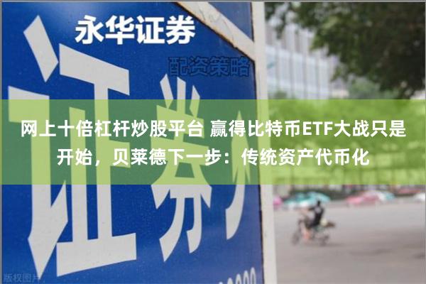 网上十倍杠杆炒股平台 赢得比特币ETF大战只是开始，贝莱德下一步：传统资产代币化