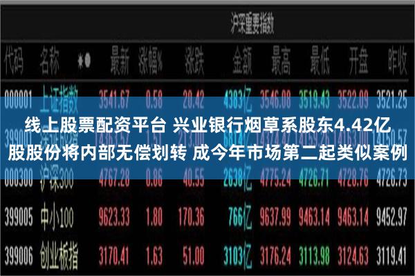 线上股票配资平台 兴业银行烟草系股东4.42亿股股份将内部无偿划转 成今年市场第二起类似案例