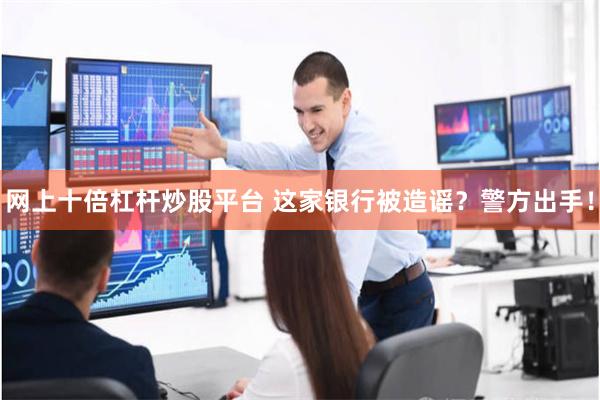 网上十倍杠杆炒股平台 这家银行被造谣？警方出手！