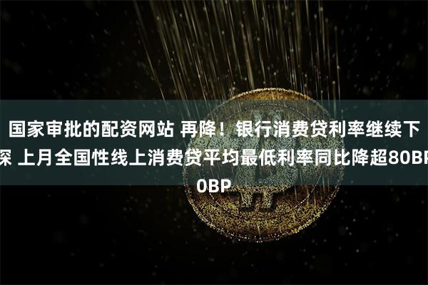 国家审批的配资网站 再降！银行消费贷利率继续下探 上月全国性线上消费贷平均最低利率同比降超80BP