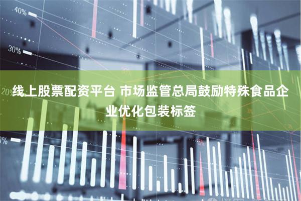 线上股票配资平台 市场监管总局鼓励特殊食品企业优化包装标签